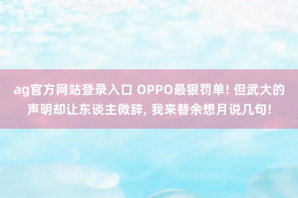 ag官方网站登录入口 OPPO最狠罚单! 但武大的声明却让东谈主微辞， 我来替余想月说几句!