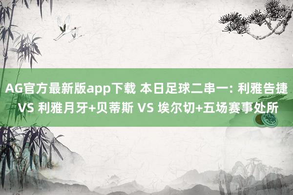 AG官方最新版app下载 本日足球二串一: 利雅告捷 VS 利雅月牙+贝蒂斯 VS 埃尔切+五场赛事处所