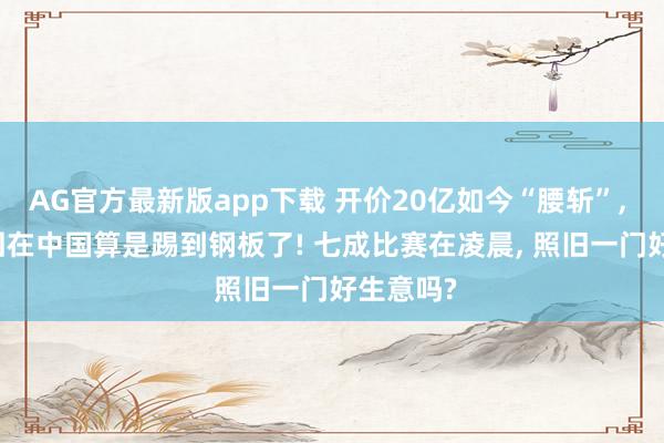 AG官方最新版app下载 开价20亿如今“腰斩”， FIFA这回在中国算是踢到钢板了! 七成比赛在凌晨， 照旧一门好生意吗?