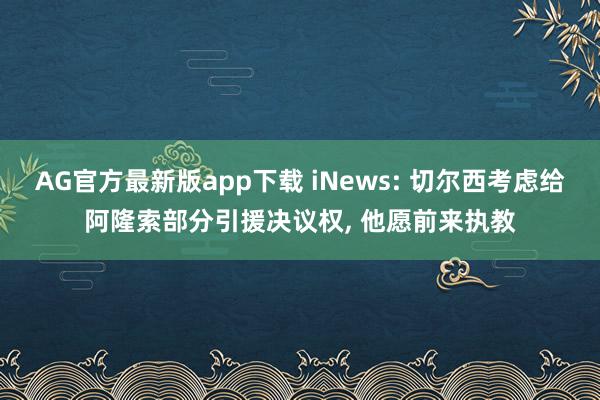 AG官方最新版app下载 iNews: 切尔西考虑给阿隆索部分引援决议权， 他愿前来执教