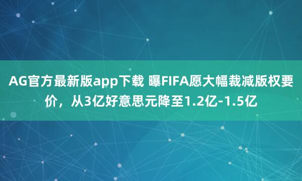 AG官方最新版app下载 曝FIFA愿大幅裁减版权要价，从3亿好意思元降至1.2亿-1.5亿