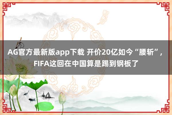 AG官方最新版app下载 开价20亿如今“腰斩”， FIFA这回在中国算是踢到钢板了