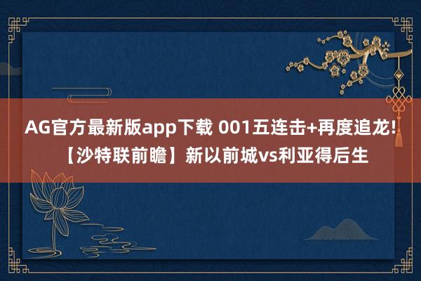 AG官方最新版app下载 001五连击+再度追龙! 【沙特联前瞻】新以前城vs利亚得后生