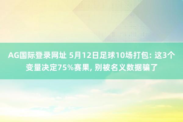 AG国际登录网址 5月12日足球10场打包: 这3个变量决定75%赛果， 别被名义数据骗了