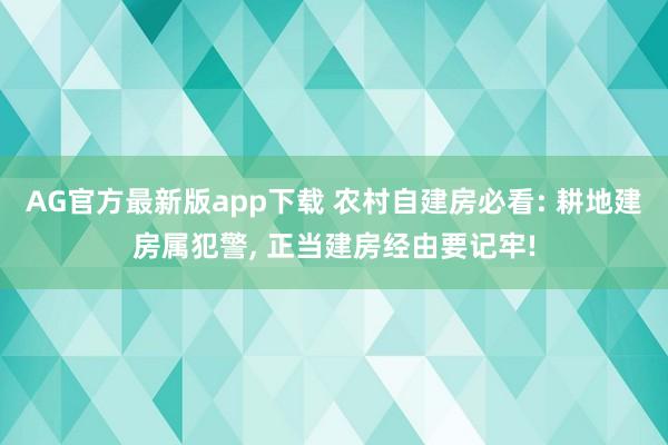 AG官方最新版app下载 农村自建房必看: 耕地建房属犯警， 正当建房经由要记牢!