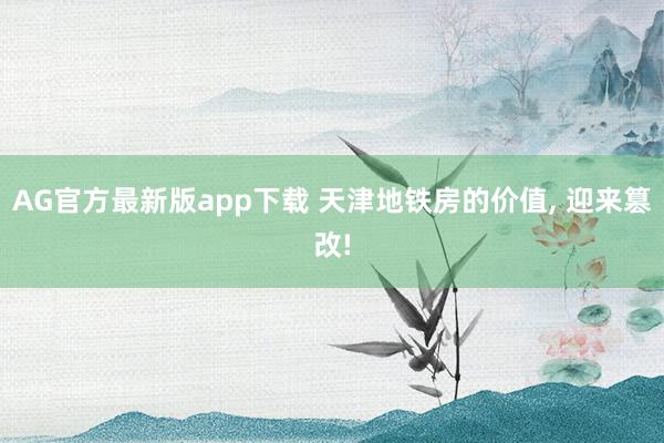 AG官方最新版app下载 天津地铁房的价值， 迎来篡改!