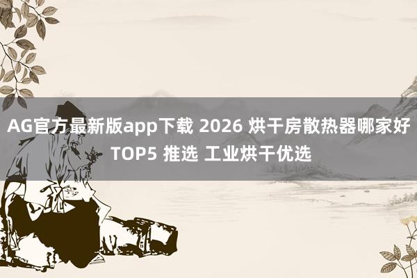 AG官方最新版app下载 2026 烘干房散热器哪家好 TOP5 推选 工业烘干优选