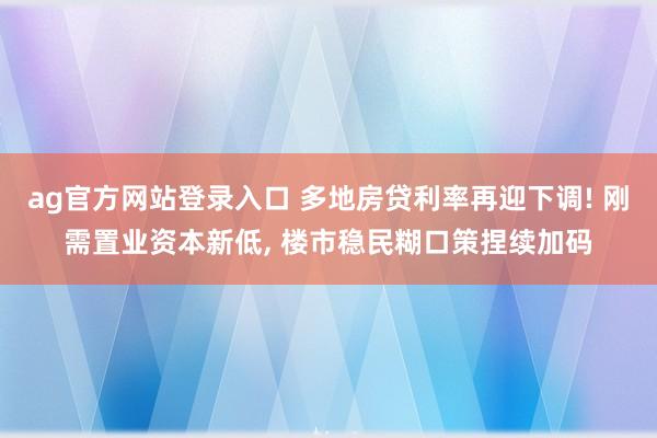 ag官方网站登录入口 多地房贷利率再迎下调! 刚需置业资本新低， 楼市稳民糊口策捏续加码