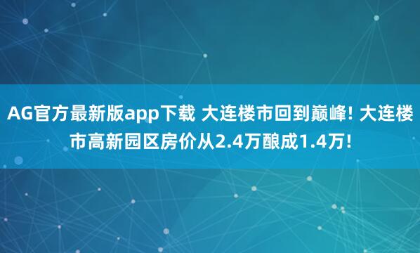 AG官方最新版app下载 大连楼市回到巅峰! 大连楼市高新园区房价从2.4万酿成1.4万!