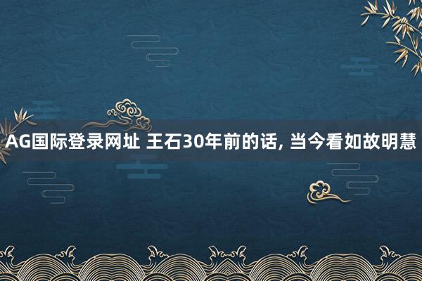 AG国际登录网址 王石30年前的话， 当今看如故明慧