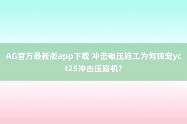 AG官方最新版app下载 冲击碾压施工为何独宠yct25冲击压路机?