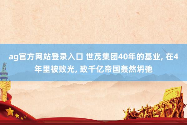 ag官方网站登录入口 世茂集团40年的基业， 在4年里被败光， 致千亿帝国轰然坍弛