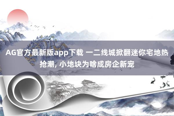 AG官方最新版app下载 一二线城掀翻迷你宅地热抢潮， 小地块为啥成房企新宠