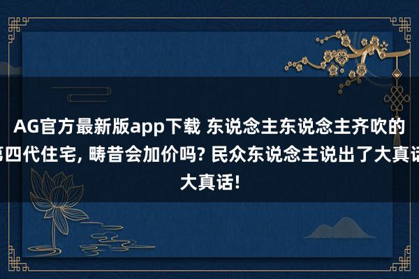 AG官方最新版app下载 东说念主东说念主齐吹的第四代住宅， 畴昔会加价吗? 民众东说念主说出了大真话!