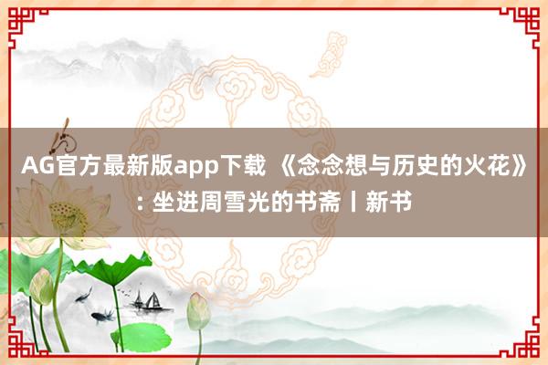 AG官方最新版app下载 《念念想与历史的火花》: 坐进周雪光的书斋丨新书