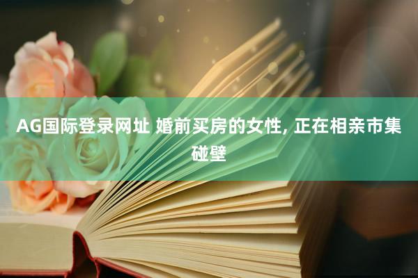 AG国际登录网址 婚前买房的女性， 正在相亲市集碰壁