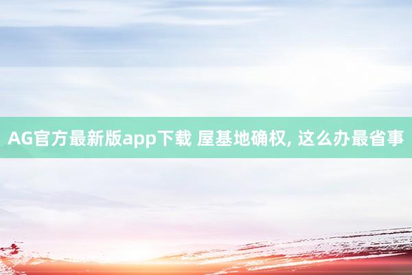 AG官方最新版app下载 屋基地确权， 这么办最省事