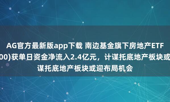 AG官方最新版app下载 南边基金旗下房地产ETF南边(512200)获单日资金净流入2.4亿元，计谋托底地产板块或迎布局机会