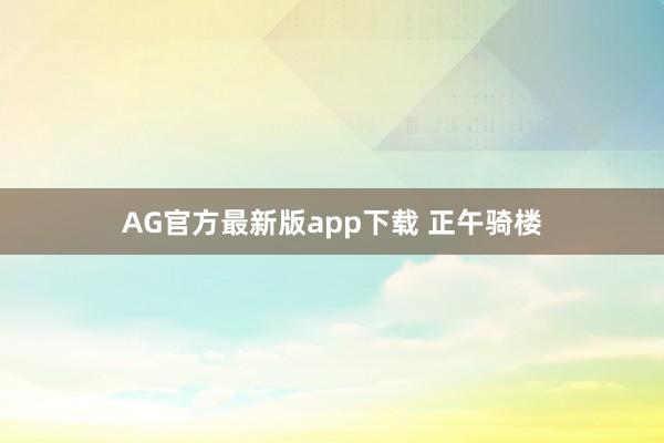 AG官方最新版app下载 正午骑楼