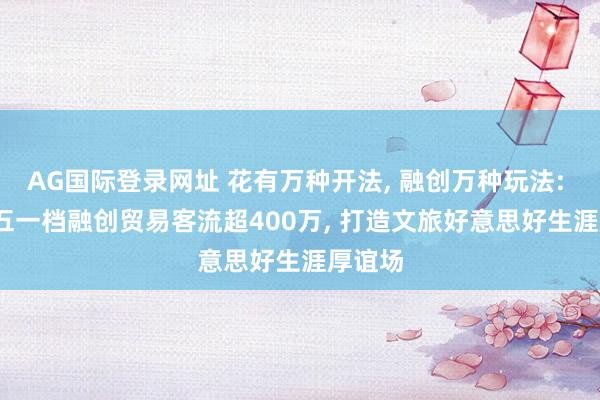 AG国际登录网址 花有万种开法， 融创万种玩法: 2026五一档融创贸易客流超400万， 打造文旅好意思好生涯厚谊场