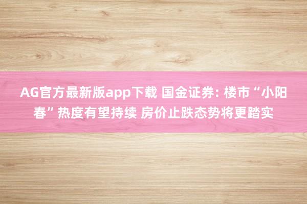 AG官方最新版app下载 国金证券: 楼市“小阳春”热度有望持续 房价止跌态势将更踏实