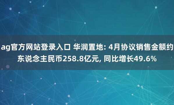 ag官方网站登录入口 华润置地: 4月协议销售金额约东说念主民币258.8亿元， 同比增长49.6%