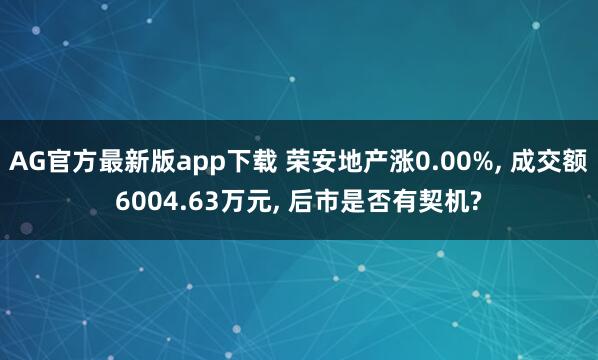 AG官方最新版app下载 荣安地产涨0.00%， 成交额6004.63万元， 后市是否有契机?