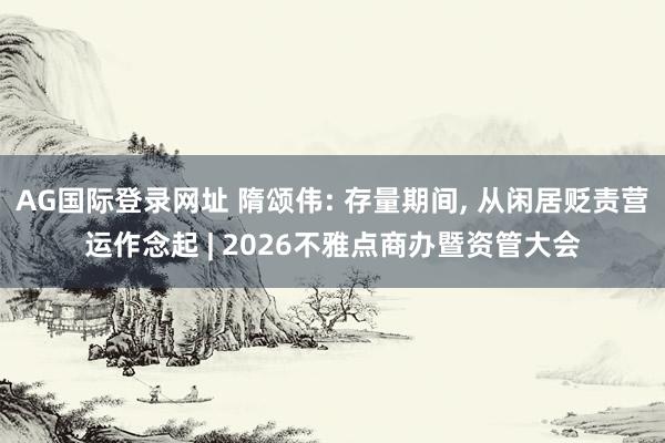 AG国际登录网址 隋颂伟: 存量期间， 从闲居贬责营运作念起 | 2026不雅点商办暨资管大会