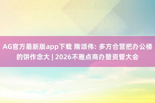 AG官方最新版app下载 隋颂伟: 多方合营把办公楼的饼作念大 | 2026不雅点商办暨资管大会