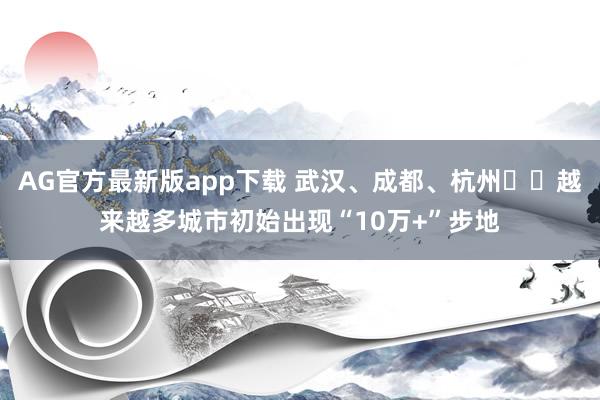 AG官方最新版app下载 武汉、成都、杭州⋯⋯越来越多城市初始出现“10万+”步地
