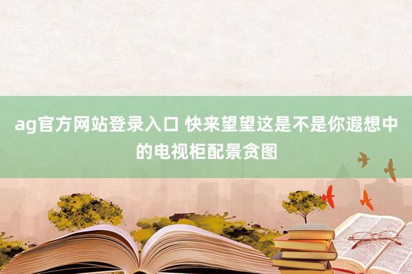 ag官方网站登录入口 快来望望这是不是你遐想中的电视柜配景贪图
