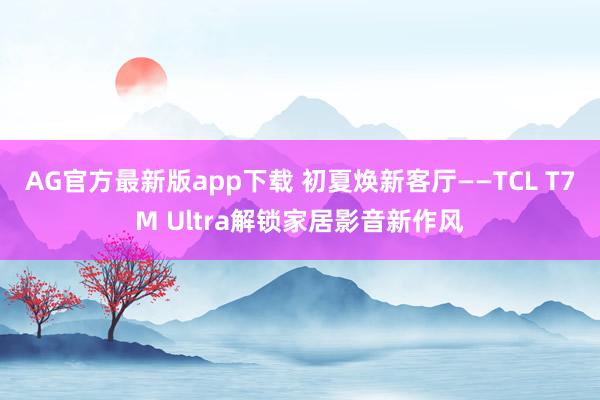 AG官方最新版app下载 初夏焕新客厅——TCL T7M Ultra解锁家居影音新作风