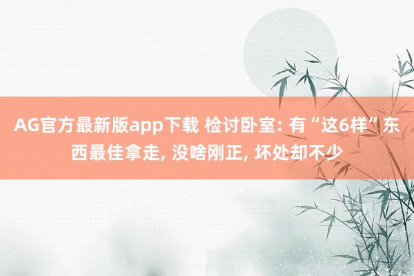 AG官方最新版app下载 检讨卧室: 有“这6样”东西最佳拿走， 没啥刚正， 坏处却不少