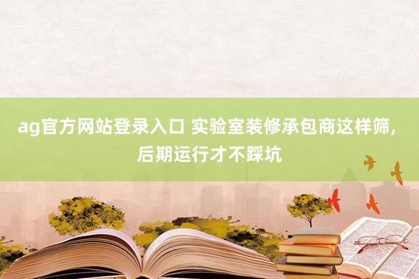 ag官方网站登录入口 实验室装修承包商这样筛， 后期运行才不踩坑