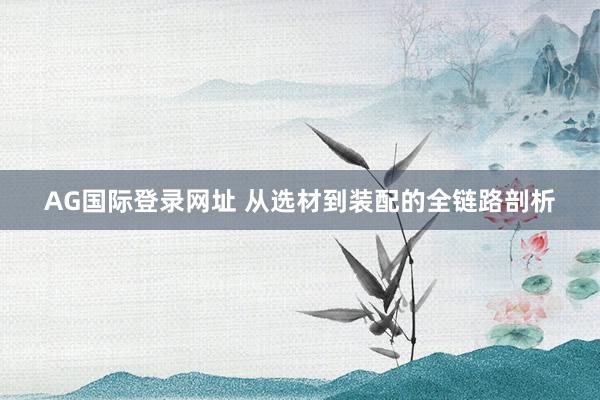 AG国际登录网址 从选材到装配的全链路剖析