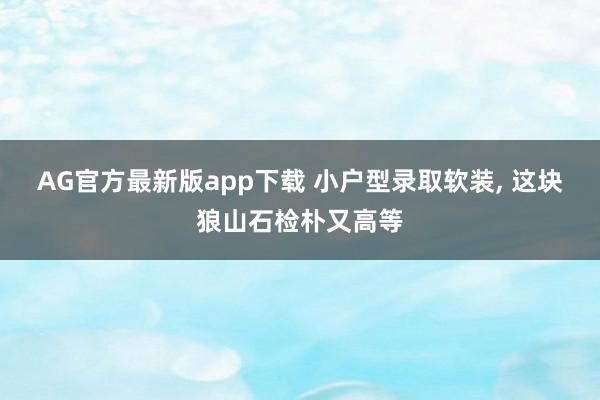 AG官方最新版app下载 小户型录取软装， 这块狼山石检朴又高等
