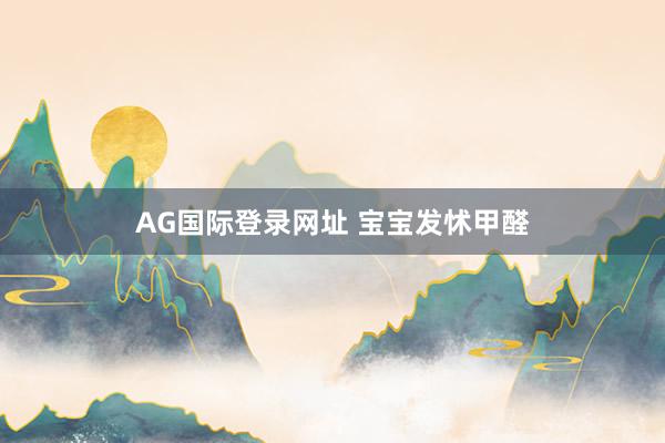 AG国际登录网址 宝宝发怵甲醛