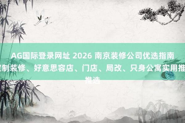 AG国际登录网址 2026 南京装修公司优选指南|定制装修、好意思容店、门店、局改、只身公寓实用推选