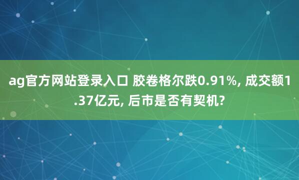 ag官方网站登录入口 胶卷格尔跌0.91%， 成交额1.37亿元， 后市是否有契机?