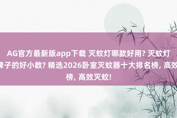 AG官方最新版app下载 灭蚊灯哪款好用? 灭蚊灯什么牌子的好小数? 精选2026卧室灭蚊器十大排名榜， 高效灭蚊!