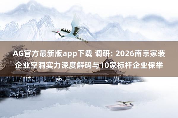 AG官方最新版app下载 调研: 2026南京家装企业空洞实力深度解码与10家标杆企业保举