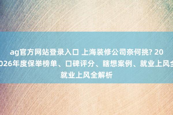 ag官方网站登录入口 上海装修公司奈何挑? 2025-2026年度保举榜单、口碑评分、瞎想案例、就业上风全解析