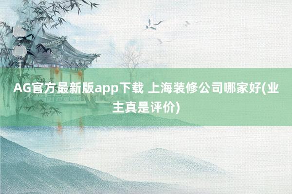 AG官方最新版app下载 上海装修公司哪家好(业主真是评价)