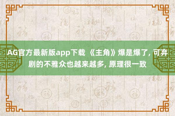AG官方最新版app下载 《主角》爆是爆了， 可弃剧的不雅众也越来越多， 原理很一致
