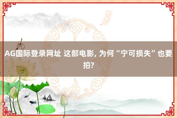 AG国际登录网址 这部电影， 为何“宁可损失”也要拍?