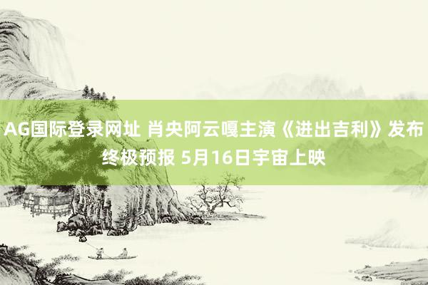 AG国际登录网址 肖央阿云嘎主演《进出吉利》发布终极预报 5月16日宇宙上映