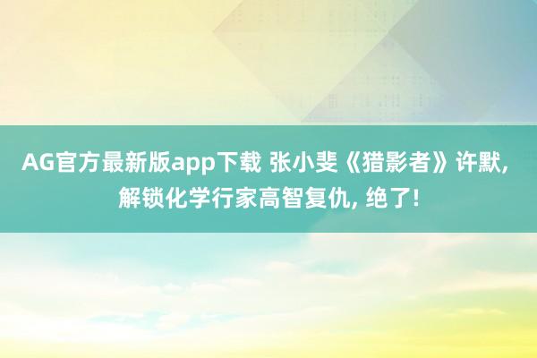 AG官方最新版app下载 张小斐《猎影者》许默， 解锁化学行家高智复仇， 绝了!