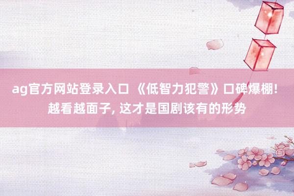 ag官方网站登录入口 《低智力犯警》口碑爆棚! 越看越面子， 这才是国剧该有的形势