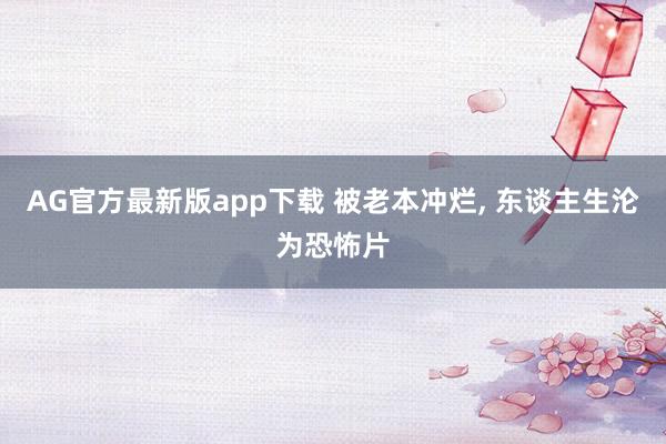 AG官方最新版app下载 被老本冲烂， 东谈主生沦为恐怖片