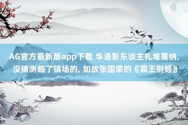 AG官方最新版app下载 华语影东谈主扎堆戛纳， 没猜测临了镇场的， 如故张国荣的《霸王别姬》